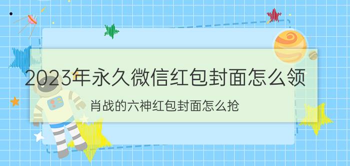 2023年永久微信红包封面怎么领 肖战的六神红包封面怎么抢？